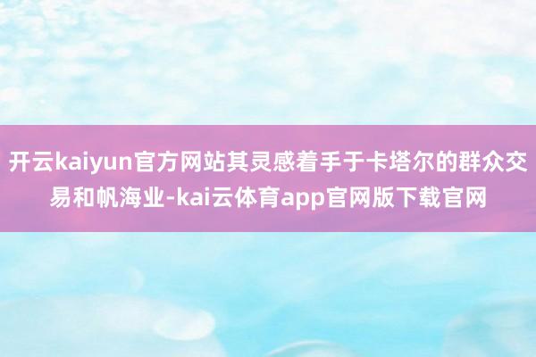 开云kaiyun官方网站其灵感着手于卡塔尔的群众交易和帆海业-kai云体育app官网版下载官网