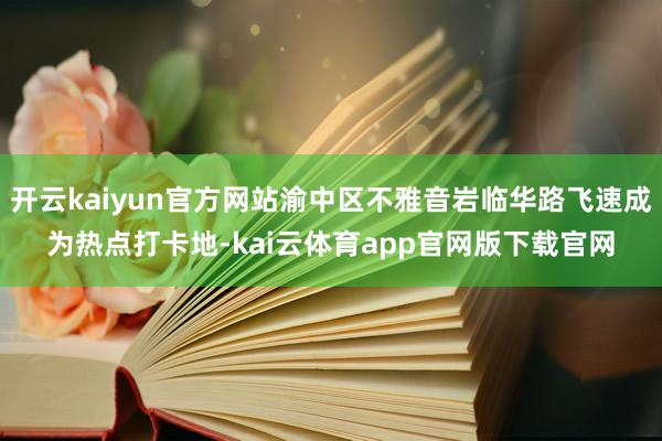 开云kaiyun官方网站渝中区不雅音岩临华路飞速成为热点打卡地-kai云体育app官网版下载官网