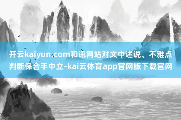 开云kaiyun.com和讯网站对文中述说、不雅点判断保合手中立-kai云体育app官网版下载官网