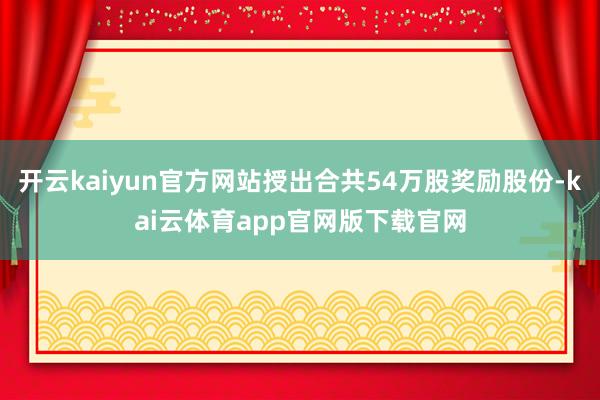 开云kaiyun官方网站授出合共54万股奖励股份-kai云体育app官网版下载官网