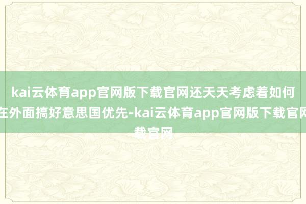 kai云体育app官网版下载官网还天天考虑着如何在外面搞好意思国优先-kai云体育app官网版下载官网