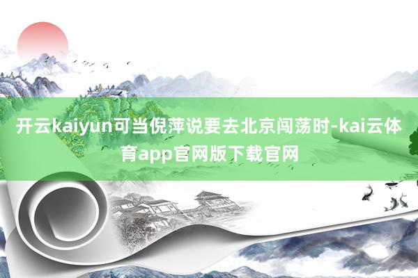 开云kaiyun可当倪萍说要去北京闯荡时-kai云体育app官网版下载官网