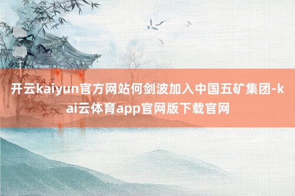 开云kaiyun官方网站何剑波加入中国五矿集团-kai云体育app官网版下载官网