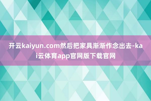开云kaiyun.com然后把家具渐渐作念出去-kai云体育app官网版下载官网