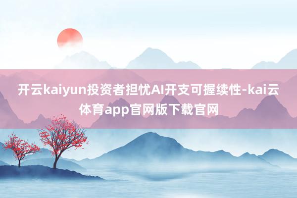 开云kaiyun投资者担忧AI开支可握续性-kai云体育app官网版下载官网