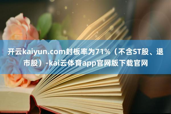 开云kaiyun.com封板率为71%（不含ST股、退市股）-kai云体育app官网版下载官网