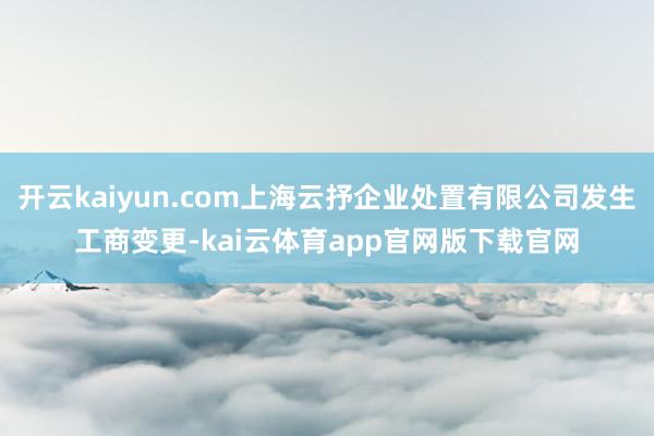 开云kaiyun.com上海云抒企业处置有限公司发生工商变更-kai云体育app官网版下载官网