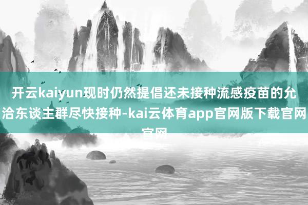 开云kaiyun现时仍然提倡还未接种流感疫苗的允洽东谈主群尽快接种-kai云体育app官网版下载官网