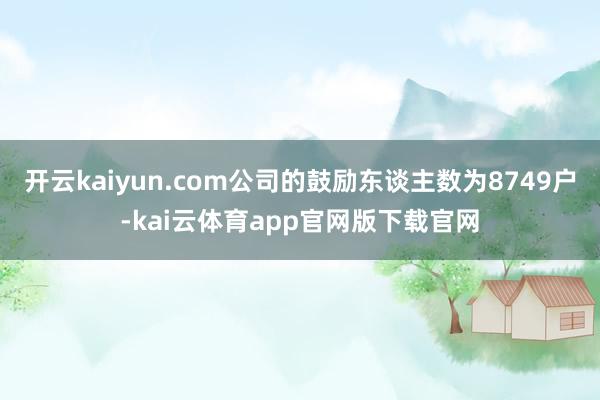 开云kaiyun.com公司的鼓励东谈主数为8749户-kai云体育app官网版下载官网