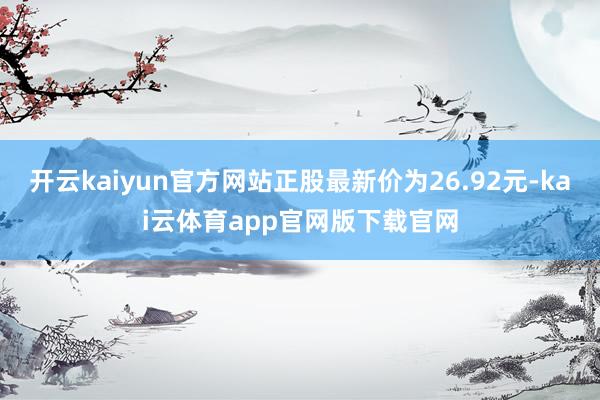 开云kaiyun官方网站正股最新价为26.92元-kai云体育app官网版下载官网