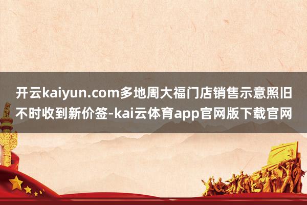 开云kaiyun.com多地周大福门店销售示意照旧不时收到新价签-kai云体育app官网版下载官网
