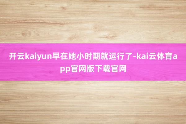 开云kaiyun早在她小时期就运行了-kai云体育app官网版下载官网