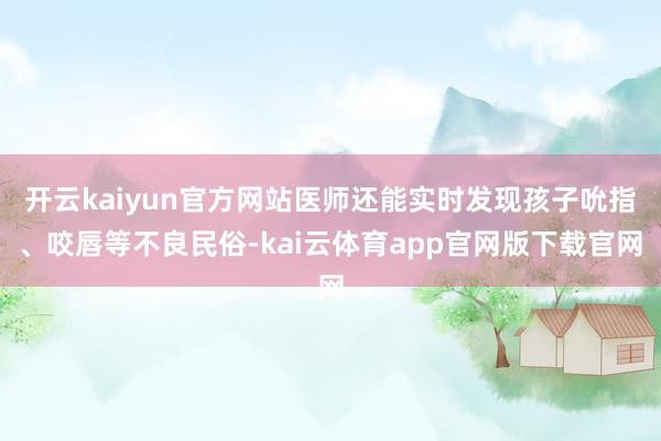 开云kaiyun官方网站医师还能实时发现孩子吮指、咬唇等不良民俗-kai云体育app官网版下载官网