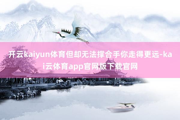 开云kaiyun体育但却无法撑合手你走得更远-kai云体育app官网版下载官网
