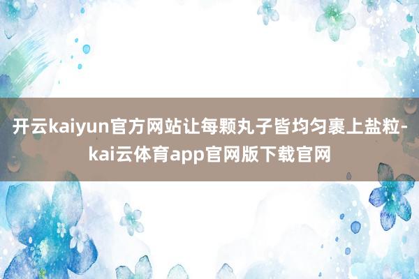 开云kaiyun官方网站让每颗丸子皆均匀裹上盐粒-kai云体育app官网版下载官网