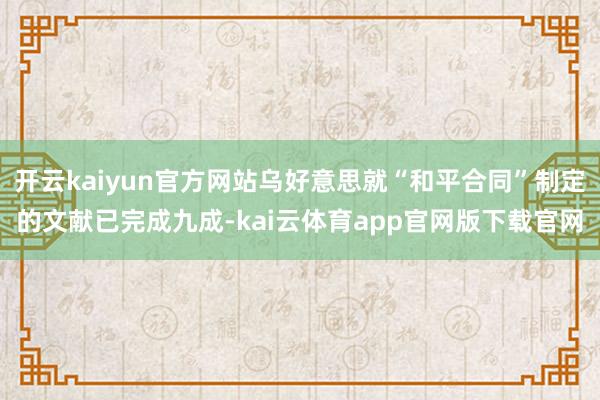 开云kaiyun官方网站乌好意思就“和平合同”制定的文献已完成九成-kai云体育app官网版下载官网