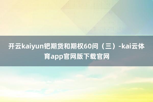 开云kaiyun钯期货和期权60问（三）-kai云体育app官网版下载官网