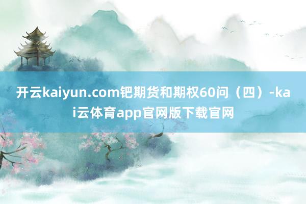 开云kaiyun.com钯期货和期权60问（四）-kai云体育app官网版下载官网