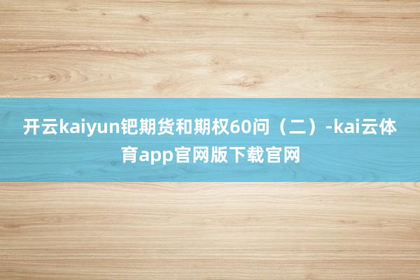开云kaiyun钯期货和期权60问(二)-kai云体育app官网版下载官网