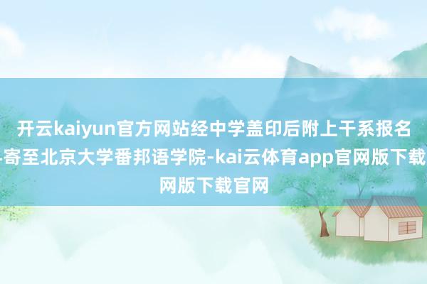 开云kaiyun官方网站经中学盖印后附上干系报名材料寄至北京大学番邦语学院-kai云体育app官网版下载官网