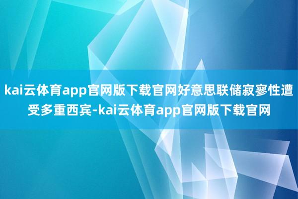 kai云体育app官网版下载官网好意思联储寂寥性遭受多重西宾-kai云体育app官网版下载官网